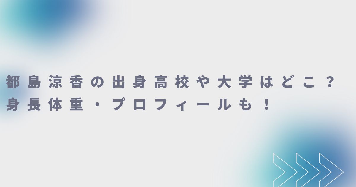 都島涼香の出身高校や大学はどこ？身長体重・プロフィールも！ | しれたりーーーー☆彡